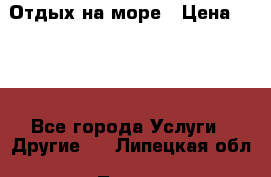 Отдых на море › Цена ­ 300 - Все города Услуги » Другие   . Липецкая обл.,Липецк г.